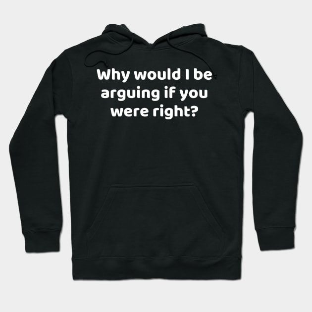 Why would I be arguing if you were right? Hoodie by Motivational_Apparel